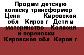 Продам детскую коляску-трансформер › Цена ­ 3 000 - Кировская обл., Киров г. Дети и материнство » Коляски и переноски   . Кировская обл.,Киров г.